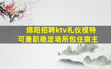 绵阳招聘ktv礼仪模特可兼职稳定场所包住宿主
